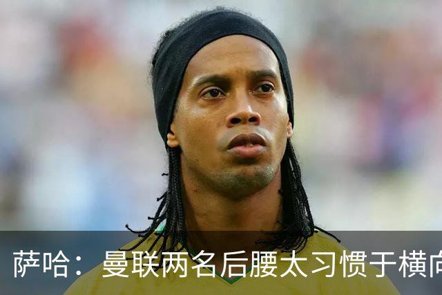 萨哈：曼联两名后腰太习惯于横向传球，卡里克必须找到合适的踢法