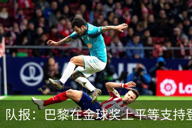 队报：巴黎在金球奖上平等支持登贝莱和克瓦拉，不推法比安